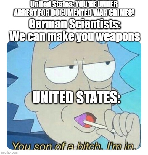 you son of a bitch im in | United States: YOU'RE UNDER ARREST FOR DOCUMENTED WAR CRIMES! German Scientists: We can make you weapons; UNITED STATES: | image tagged in you son of a bitch im in | made w/ Imgflip meme maker