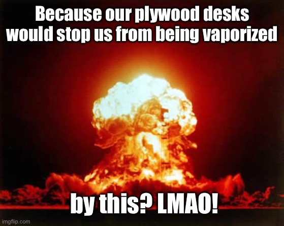 Nuclear Explosion Meme | Because our plywood desks would stop us from being vaporized by this? LMAO! | image tagged in memes,nuclear explosion | made w/ Imgflip meme maker