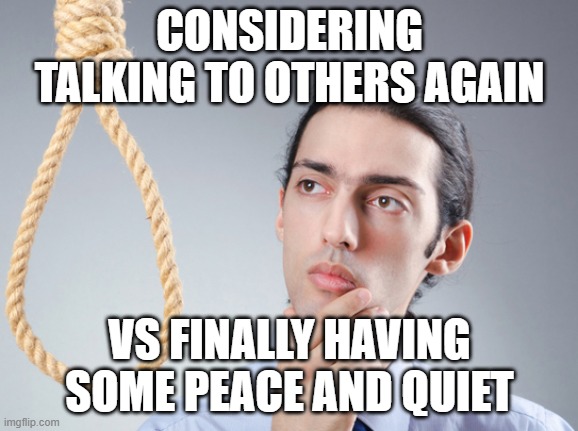 noose | CONSIDERING TALKING TO OTHERS AGAIN VS FINALLY HAVING SOME PEACE AND QUIET | image tagged in noose | made w/ Imgflip meme maker