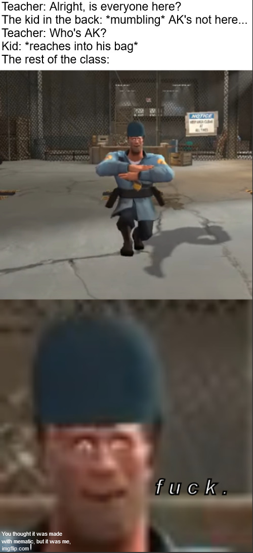 we gonna die | Teacher: Alright, is everyone here?
The kid in the back: *mumbling* AK's not here...
Teacher: Who's AK?
Kid: *reaches into his bag*
The rest of the class:; You thought it was made with mematic, but it was me, ! | image tagged in f u c k,tf2,memes | made w/ Imgflip meme maker