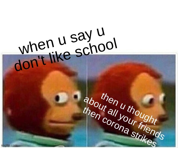 Monkey Puppet Meme | when u say u don't like school; then u thought about all your friends then corona strikes | image tagged in memes,monkey puppet | made w/ Imgflip meme maker