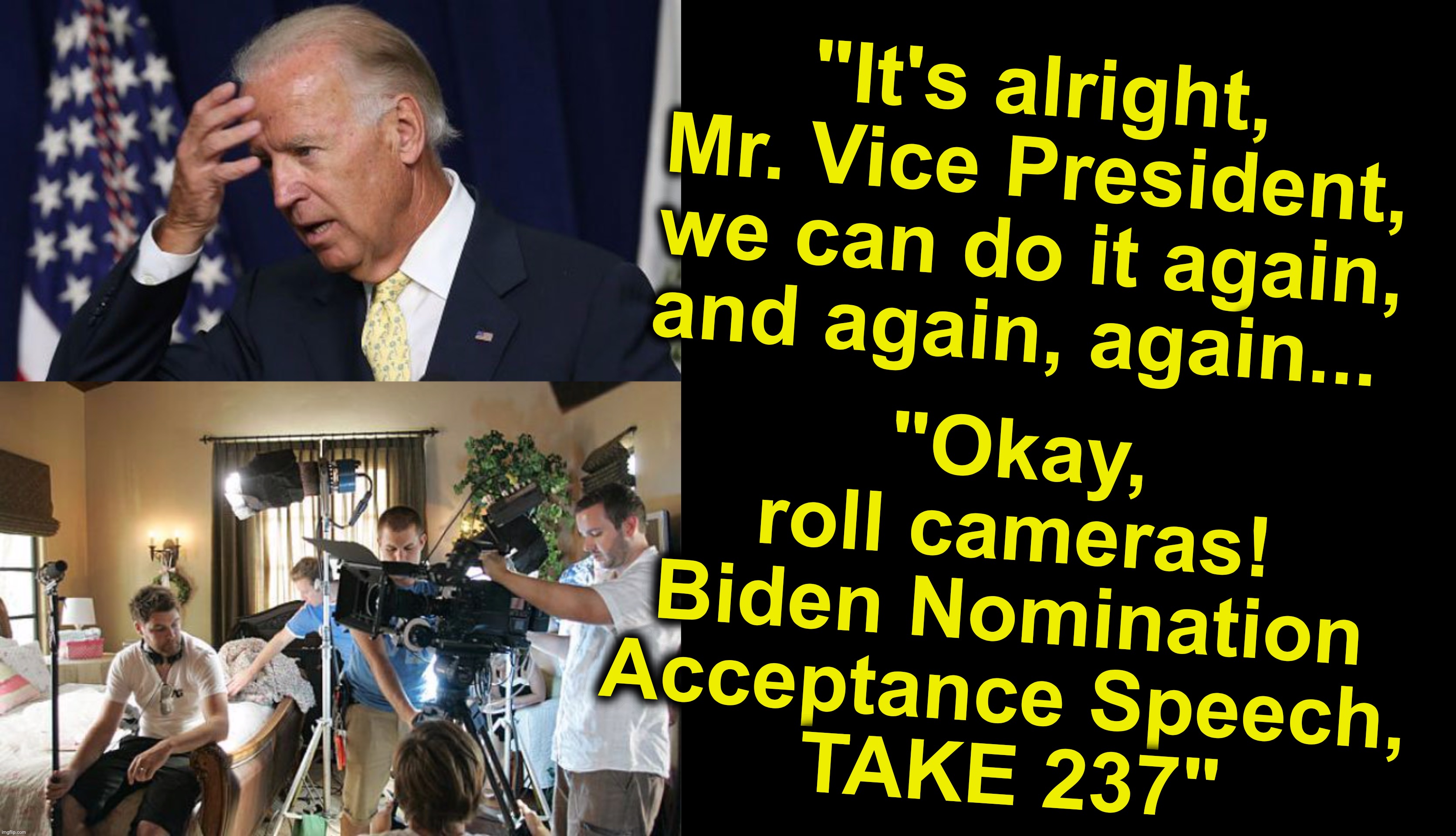 Befuddled, but pre-recorded befuddled. | "It's alright, Mr. Vice President, we can do it again, and again, again... "Okay, 
roll cameras! 
Biden Nomination 
Acceptance Speech, 
TAKE 237" | image tagged in joe biden worries,nomination,dnc,convention | made w/ Imgflip meme maker