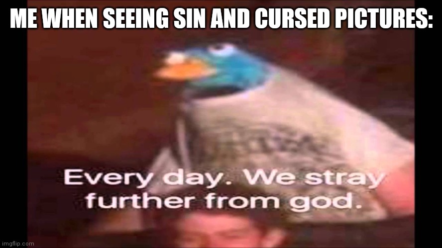 True | ME WHEN SEEING SIN AND CURSED PICTURES: | image tagged in every day we stray further from god | made w/ Imgflip meme maker