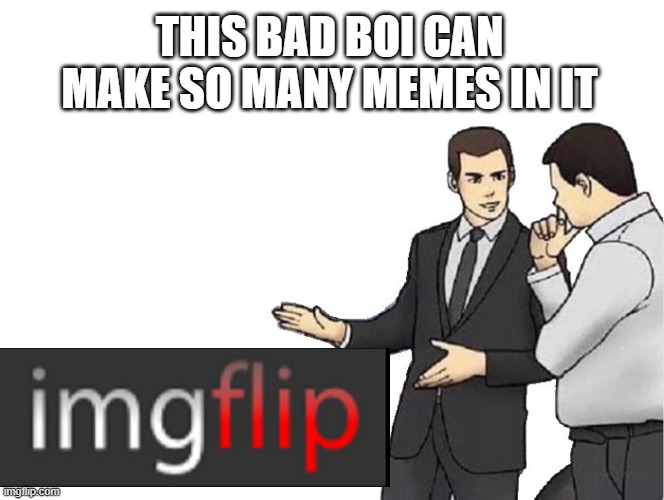 Car Salesman Slaps Hood Meme | THIS BAD BOI CAN MAKE SO MANY MEMES IN IT | image tagged in memes,car salesman slaps hood | made w/ Imgflip meme maker