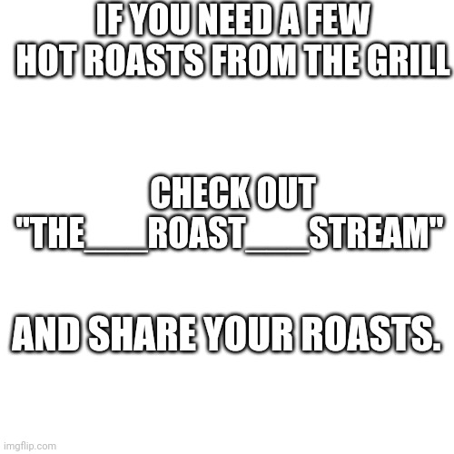 Blank Transparent Square Meme | IF YOU NEED A FEW HOT ROASTS FROM THE GRILL; CHECK OUT "THE___ROAST___STREAM"; AND SHARE YOUR ROASTS. | image tagged in memes,blank transparent square | made w/ Imgflip meme maker