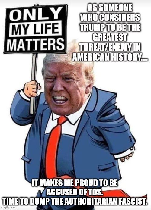 AS SOMEONE WHO CONSIDERS TRUMP TO BE THE GREATEST THREAT/ENEMY IN AMERICAN HISTORY.... IT MAKES ME PROUD TO BE ACCUSED OF TDS.
TIME TO DUMP THE AUTHORITARIAN FASCIST. | image tagged in trump,fascist,authoritarian,anti-constitutional | made w/ Imgflip meme maker