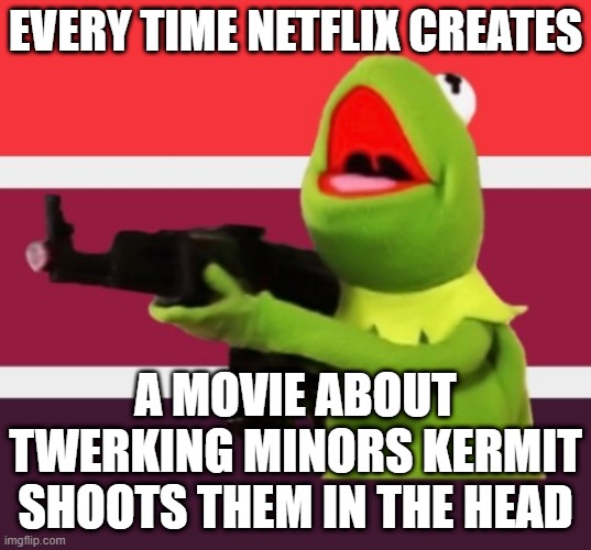 Kermit hates Cuties | EVERY TIME NETFLIX CREATES; A MOVIE ABOUT TWERKING MINORS KERMIT SHOOTS THEM IN THE HEAD | image tagged in netflix,kermit the frog,pedophiles,memes | made w/ Imgflip meme maker