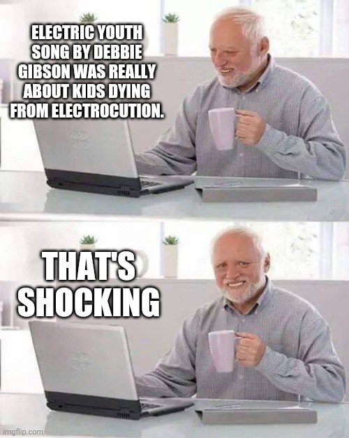 Hide the Pain Harold | ELECTRIC YOUTH SONG BY DEBBIE GIBSON WAS REALLY ABOUT KIDS DYING FROM ELECTROCUTION. THAT'S SHOCKING | image tagged in memes,hide the pain harold | made w/ Imgflip meme maker