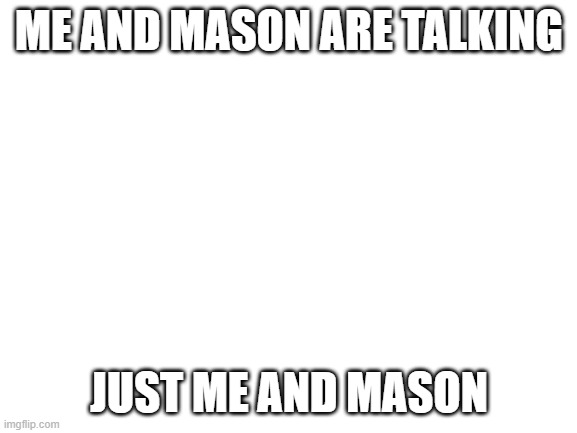 Blank White Template | ME AND MASON ARE TALKING; JUST ME AND MASON | image tagged in blank white template | made w/ Imgflip meme maker