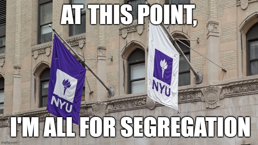 NYU student group wants black-only student housing. | AT THIS POINT, I'M ALL FOR SEGREGATION | image tagged in segregation,memes,nyu | made w/ Imgflip meme maker