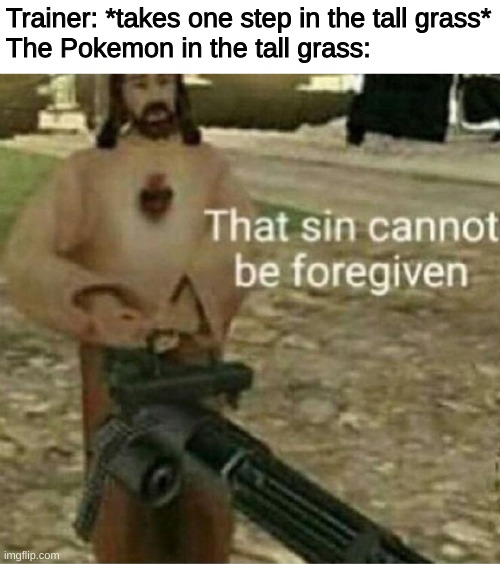 Wild Pokemon be like | Trainer: *takes one step in the tall grass*
The Pokemon in the tall grass: | image tagged in that sin cannot be forgiven,pokemon,memes,funny | made w/ Imgflip meme maker