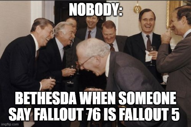 Laughing Men In Suits | NOBODY:; BETHESDA WHEN SOMEONE SAY FALLOUT 76 IS FALLOUT 5 | image tagged in memes,laughing men in suits | made w/ Imgflip meme maker