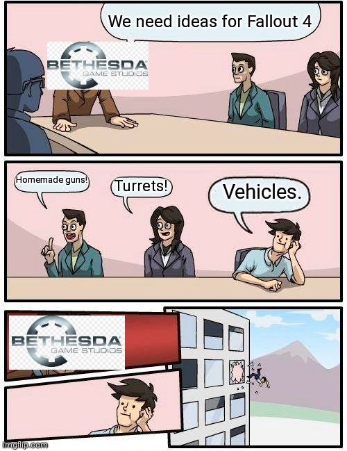 Boardroom Meeting Suggestion | We need ideas for Fallout 4; Homemade guns! Turrets! Vehicles. | image tagged in memes,boardroom meeting suggestion | made w/ Imgflip meme maker