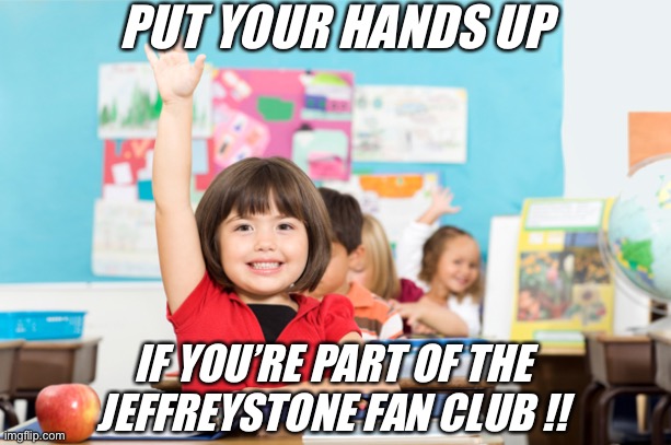 Jeff keeps talking about his “fan club.” Ight man. Show of hands: who actually likes Jeff? | PUT YOUR HANDS UP; IF YOU’RE PART OF THE JEFFREYSTONE FAN CLUB !! | image tagged in student raise hand,jeffrey,fan,fans,imgflip community,imgflip trolls | made w/ Imgflip meme maker