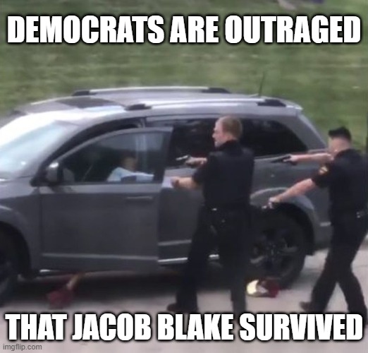 "If we're lucky, he'll die in the hospital." -DNC | DEMOCRATS ARE OUTRAGED; THAT JACOB BLAKE SURVIVED | image tagged in jacob blake,memes | made w/ Imgflip meme maker