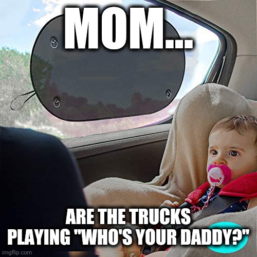 MOM... ARE THE TRUCKS PLAYING "WHO'S YOUR DADDY?" | made w/ Imgflip meme maker
