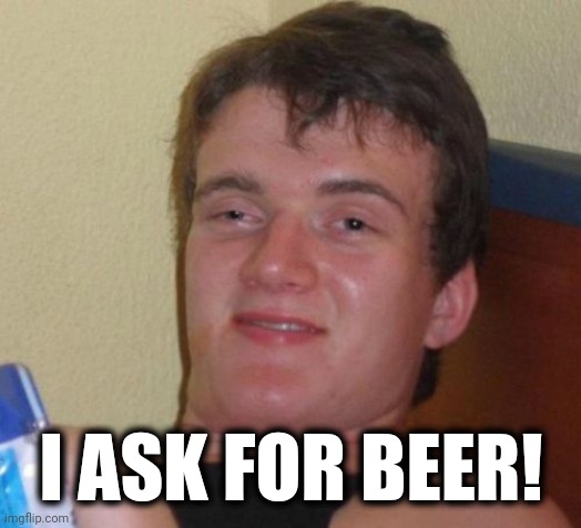 10 Guy Meme | I ASK FOR BEER! | image tagged in memes,10 guy | made w/ Imgflip meme maker