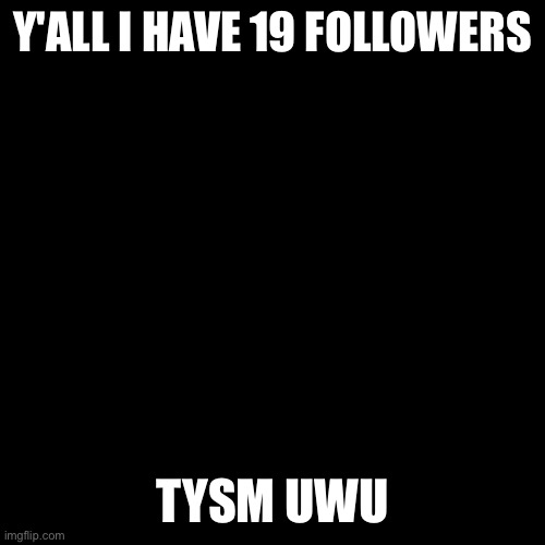 Blank Transparent Square | Y'ALL I HAVE 19 FOLLOWERS; TYSM UWU | image tagged in memes,blank transparent square | made w/ Imgflip meme maker