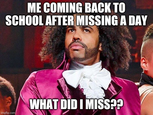 But what did i miss? | ME COMING BACK TO SCHOOL AFTER MISSING A DAY; WHAT DID I MISS?? | image tagged in daveed diggs,hamilton,thomas jefferson | made w/ Imgflip meme maker