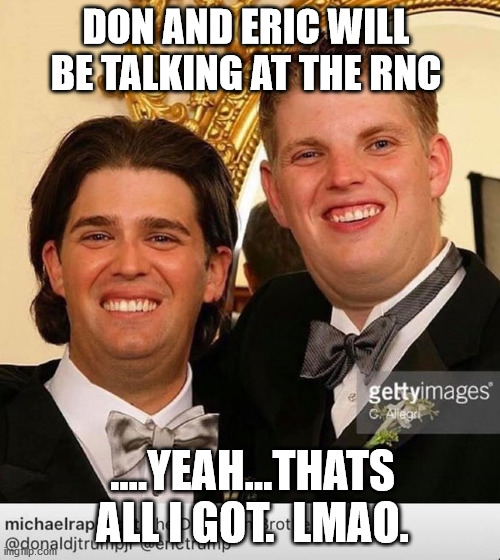 The tRUMPf Bros | DON AND ERIC WILL BE TALKING AT THE RNC; ....YEAH...THATS ALL I GOT.  LMAO. | image tagged in eric trump,mydaddycheatedonmymommy,don jr | made w/ Imgflip meme maker