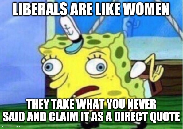 Slammin the libs not the ladies. Married men know | LIBERALS ARE LIKE WOMEN; THEY TAKE WHAT YOU NEVER SAID AND CLAIM IT AS A DIRECT QUOTE | image tagged in memes,mocking spongebob,liberals,liberal logic | made w/ Imgflip meme maker