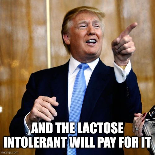 Donal Trump Birthday | AND THE LACTOSE INTOLERANT WILL PAY FOR IT | image tagged in donal trump birthday | made w/ Imgflip meme maker