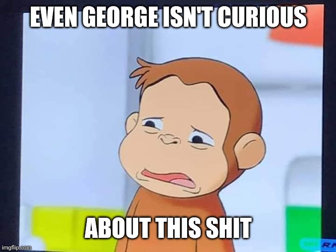 Even George isn't curious about this shit | EVEN GEORGE ISN'T CURIOUS; ABOUT THIS SHIT | image tagged in even george isn't curious about this shit | made w/ Imgflip meme maker