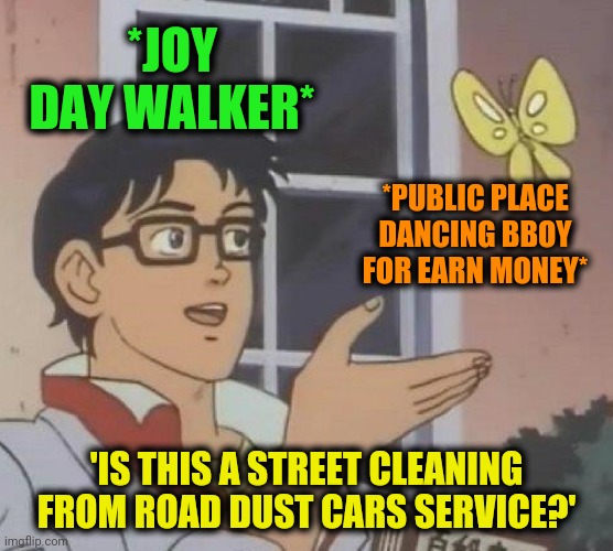 -Much of wonderful moves, should be angry. | *JOY DAY WALKER*; *PUBLIC PLACE DANCING BBOY FOR EARN MONEY*; 'IS THIS A STREET CLEANING FROM ROAD DUST CARS SERVICE?' | image tagged in memes,is this a pigeon,break dancing,bad boy,show me the money,cool guy | made w/ Imgflip meme maker