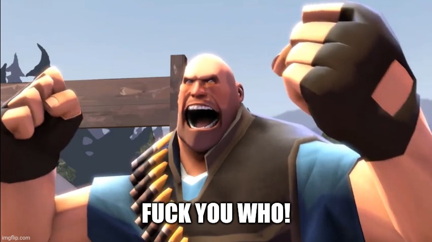 TF2 Battle Ready Heavy | FUCK YOU WHO! | image tagged in tf2 battle ready heavy | made w/ Imgflip meme maker