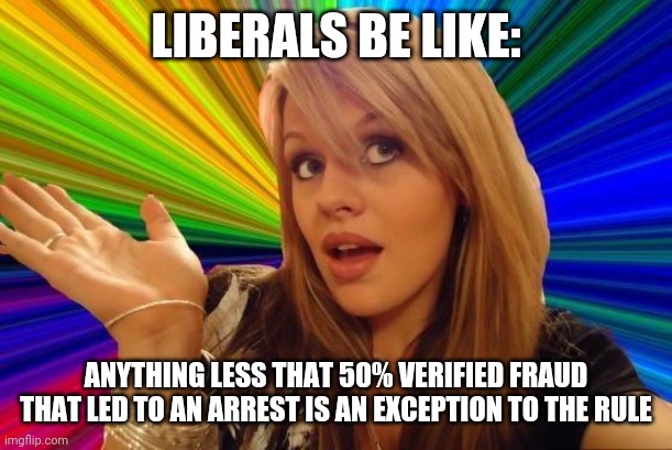 Dumb Blonde Meme | LIBERALS BE LIKE: ANYTHING LESS THAT 50% VERIFIED FRAUD THAT LED TO AN ARREST IS AN EXCEPTION TO THE RULE | image tagged in memes,dumb blonde | made w/ Imgflip meme maker