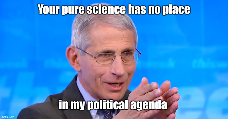 Dr. Fauci 2020 | Your pure science has no place in my political agenda | image tagged in dr fauci 2020 | made w/ Imgflip meme maker