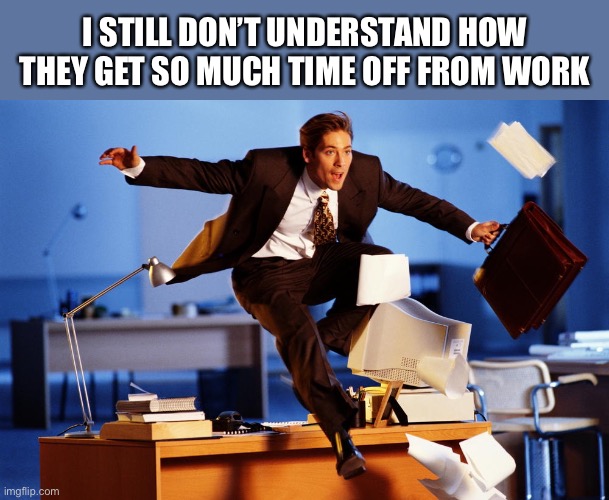 Time Off | I STILL DON’T UNDERSTAND HOW THEY GET SO MUCH TIME OFF FROM WORK | image tagged in time off | made w/ Imgflip meme maker