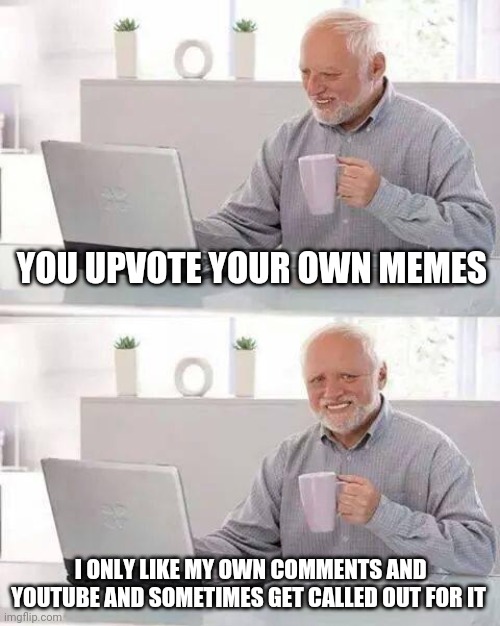 Hide the Pain Harold Meme | YOU UPVOTE YOUR OWN MEMES I ONLY LIKE MY OWN COMMENTS AND YOUTUBE AND SOMETIMES GET CALLED OUT FOR IT | image tagged in memes,hide the pain harold | made w/ Imgflip meme maker