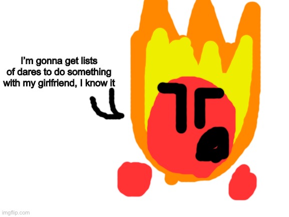 Ask or dare Fireball | I’m gonna get lists of dares to do something with my girlfriend, I know it | image tagged in blank white template | made w/ Imgflip meme maker