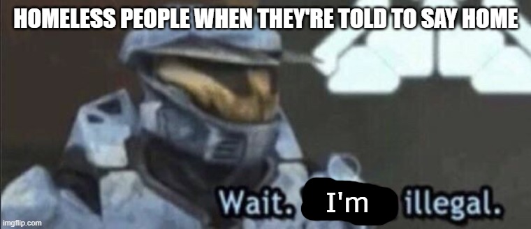 Wait that’s illegal | HOMELESS PEOPLE WHEN THEY'RE TOLD TO SAY HOME; I'm | image tagged in wait that s illegal | made w/ Imgflip meme maker