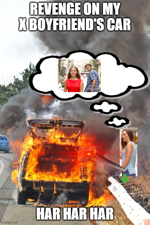 burning car | REVENGE ON MY X BOYFRIEND'S CAR; HAR HAR HAR | image tagged in burning car | made w/ Imgflip meme maker