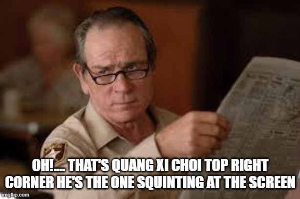 no country for old men tommy lee jones | OH!.... THAT'S QUANG XI CHOI TOP RIGHT CORNER HE'S THE ONE SQUINTING AT THE SCREEN | image tagged in no country for old men tommy lee jones | made w/ Imgflip meme maker