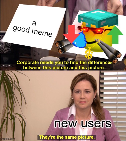 They're The Same Picture |  a good meme; new users | image tagged in memes,they're the same picture,i'm 15 so don't try it,who reads these | made w/ Imgflip meme maker