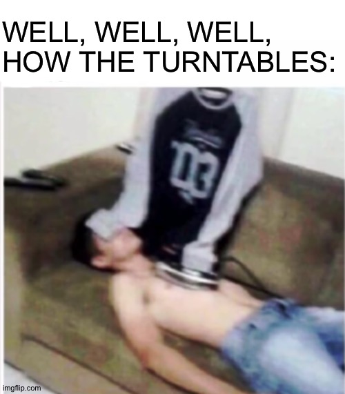 Shirt ironing a human? How the turntables | WELL, WELL, WELL, HOW THE TURNTABLES: | image tagged in blank white template,how the turntables | made w/ Imgflip meme maker