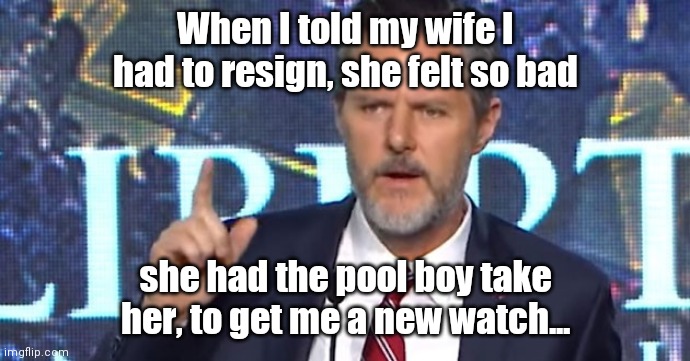 Falwell jr | When I told my wife I had to resign, she felt so bad; she had the pool boy take her, to get me a new watch... | image tagged in falwell jr | made w/ Imgflip meme maker
