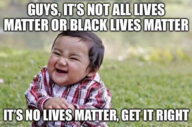 Nothing really matters... too me.... | GUYS, IT’S NOT ALL LIVES MATTER OR BLACK LIVES MATTER; IT’S NO LIVES MATTER, GET IT RIGHT | image tagged in memes,evil toddler | made w/ Imgflip meme maker