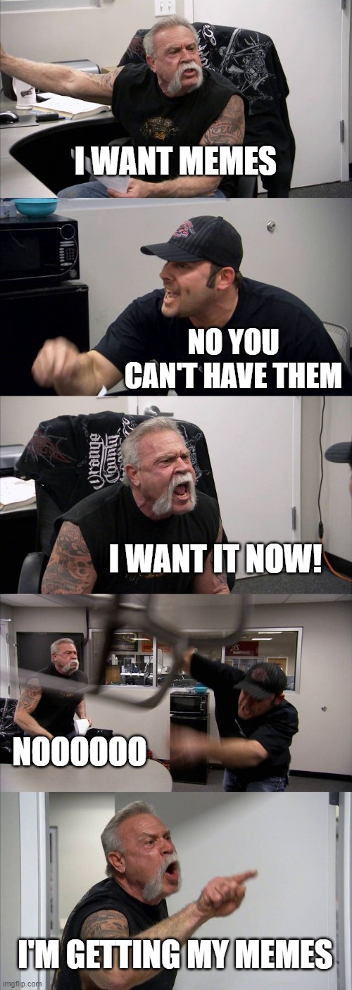 American Chopper Argument Meme | I WANT MEMES; NO YOU CAN'T HAVE THEM; I WANT IT NOW! NOOOOOO; I'M GETTING MY MEMES | image tagged in memes,american chopper argument | made w/ Imgflip meme maker