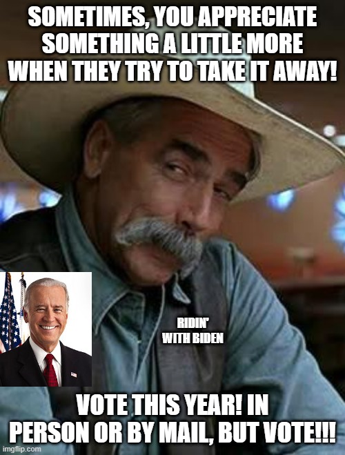 Ridin' with Biden | SOMETIMES, YOU APPRECIATE SOMETHING A LITTLE MORE WHEN THEY TRY TO TAKE IT AWAY! RIDIN' WITH BIDEN; VOTE THIS YEAR! IN PERSON OR BY MAIL, BUT VOTE!!! | image tagged in sam elliott | made w/ Imgflip meme maker