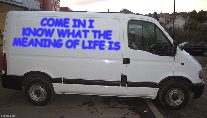 Blank White Van | COME IN I KNOW WHAT THE MEANING OF LIFE IS | image tagged in blank white van | made w/ Imgflip meme maker