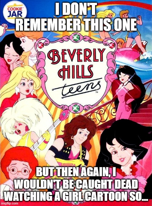 Beverly Hills Teens? | I DON'T REMEMBER THIS ONE; BUT THEN AGAIN, I WOULDN'T BE CAUGHT DEAD WATCHING A GIRL CARTOON SO... | image tagged in classic cartoons | made w/ Imgflip meme maker