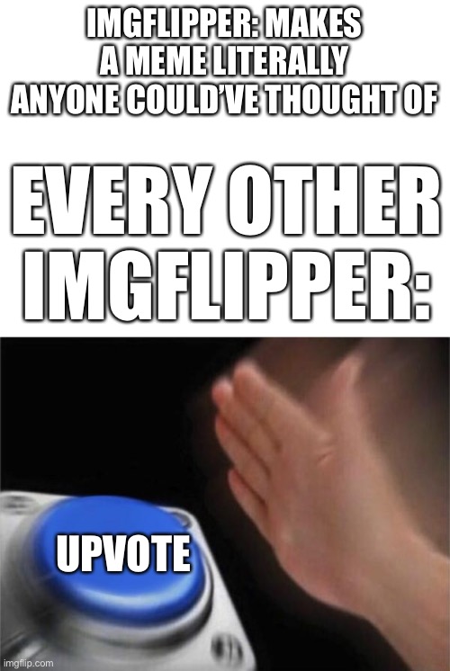 So true |  IMGFLIPPER: MAKES A MEME LITERALLY ANYONE COULD’VE THOUGHT OF; EVERY OTHER IMGFLIPPER:; UPVOTE | image tagged in blank white template,memes,blank nut button | made w/ Imgflip meme maker
