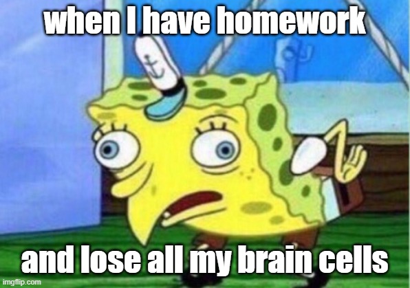 Mocking Spongebob Meme | when I have homework; and lose all my brain cells | image tagged in memes,mocking spongebob | made w/ Imgflip meme maker