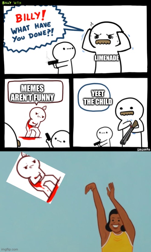 LIMENADE; YEET THE CHILD; MEMES AREN’T FUNNY | image tagged in billy what have you done | made w/ Imgflip meme maker