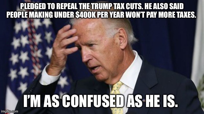 Joe Biden worries | PLEDGED TO REPEAL THE TRUMP TAX CUTS. HE ALSO SAID PEOPLE MAKING UNDER $400K PER YEAR WON’T PAY MORE TAXES. I’M AS CONFUSED AS HE IS. | image tagged in joe biden worries | made w/ Imgflip meme maker