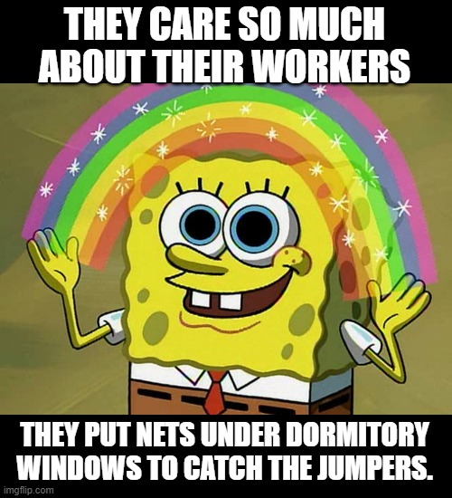 Imagination Spongebob Meme | THEY CARE SO MUCH ABOUT THEIR WORKERS THEY PUT NETS UNDER DORMITORY WINDOWS TO CATCH THE JUMPERS. | image tagged in memes,imagination spongebob | made w/ Imgflip meme maker